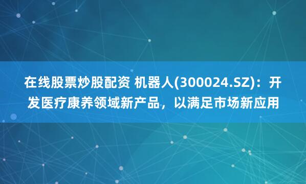 在线股票炒股配资 机器人(300024.SZ)：开发医疗康养领域新产品，以满足市场新应用