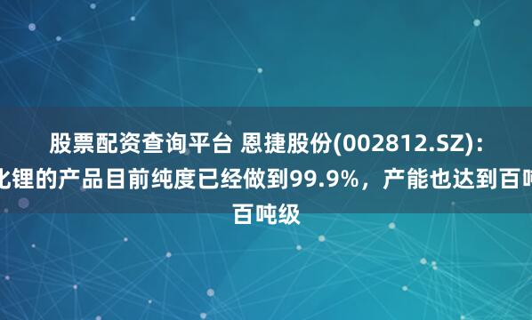 股票配资查询平台 恩捷股份(002812.SZ)：硫化锂的产品目前纯度已经做到99.9%，产能也达到百吨级