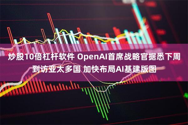 炒股10倍杠杆软件 OpenAI首席战略官据悉下周到访亚太多国 加快布局AI基建版图