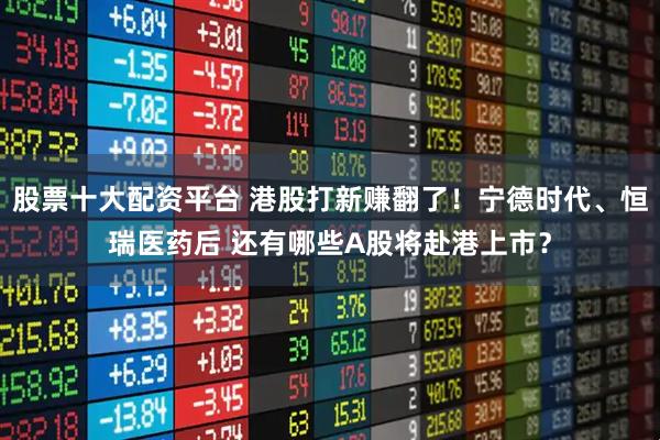 股票十大配资平台 港股打新赚翻了！宁德时代、恒瑞医药后 还有哪些A股将赴港上市？