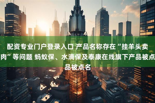 配资专业门户登录入口 产品名称存在“挂羊头卖狗肉”等问题 蚂蚁保、水滴保及泰康在线旗下产品被点名