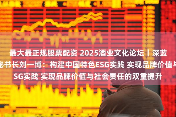 最大最正规股票配资 2025酒业文化论坛丨深蓝智库酒业品牌研究院秘书长刘一博：构建中国特色ESG实践 实现品牌价值与社会责任的双重提升