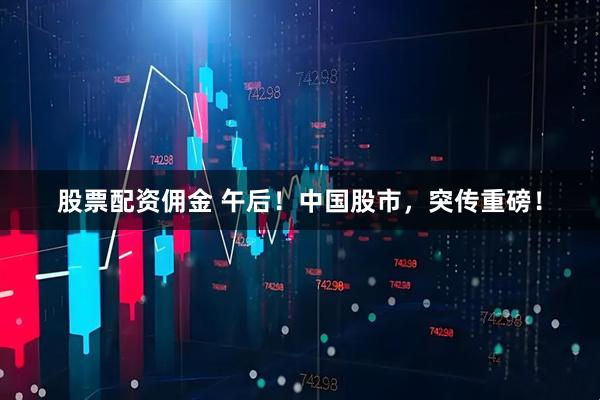 股票配资佣金 午后！中国股市，突传重磅！