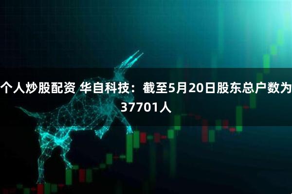 个人炒股配资 华自科技：截至5月20日股东总户数为37701人