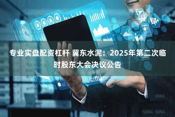 专业实盘配资杠杆 冀东水泥：2025年第二次临时股东大会决议公告