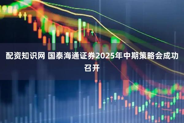 配资知识网 国泰海通证券2025年中期策略会成功召开