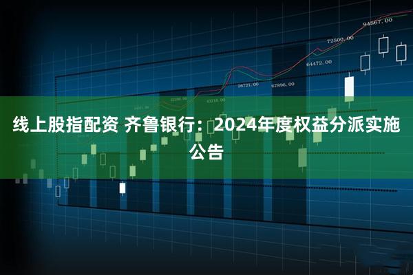 线上股指配资 齐鲁银行：2024年度权益分派实施公告