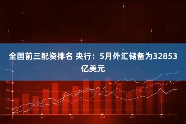 全国前三配资排名 央行：5月外汇储备为32853亿美元