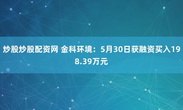 炒股炒股配资网 金科环境：5月30日获融资买入198.39万元