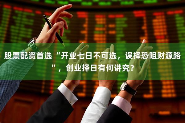 股票配资首选 “开业七日不可选，误择恐阻财源路”，创业择日有何讲究？