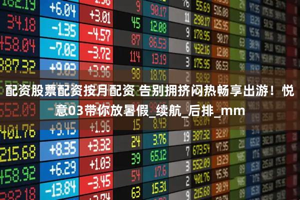 配资股票配资按月配资 告别拥挤闷热畅享出游！悦意03带你放暑假_续航_后排_mm