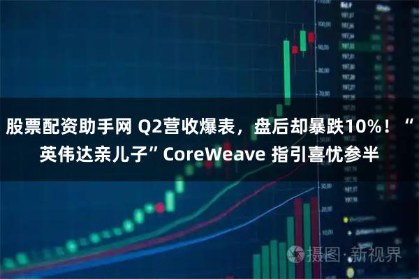 股票配资助手网 Q2营收爆表，盘后却暴跌10%！“英伟达亲儿子”CoreWeave 指引喜忧参半