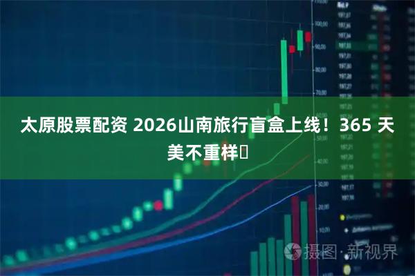 太原股票配资 2026山南旅行盲盒上线！365 天美不重样✨